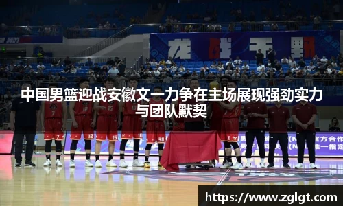中国男篮迎战安徽文一力争在主场展现强劲实力与团队默契