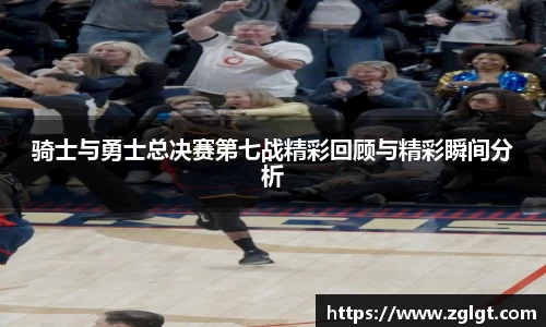骑士与勇士总决赛第七战精彩回顾与精彩瞬间分析